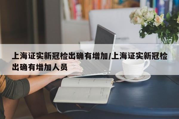 上海证实新冠检出确有增加/上海证实新冠检出确有增加人员