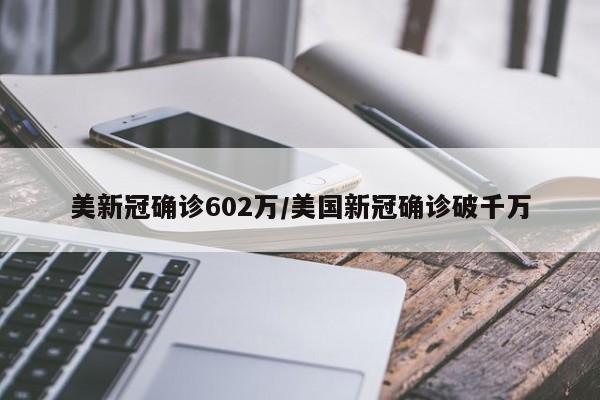 美新冠确诊602万/美国新冠确诊破千万