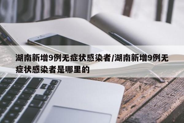 湖南新增9例无症状感染者/湖南新增9例无症状感染者是哪里的