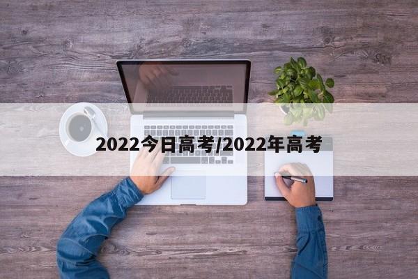 2022今日高考/2022年高考