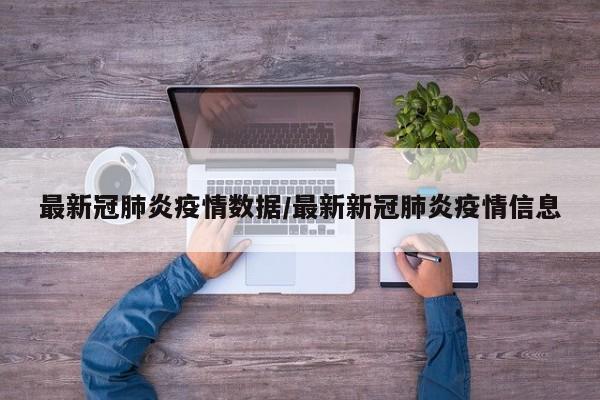 最新冠肺炎疫情数据/最新新冠肺炎疫情信息