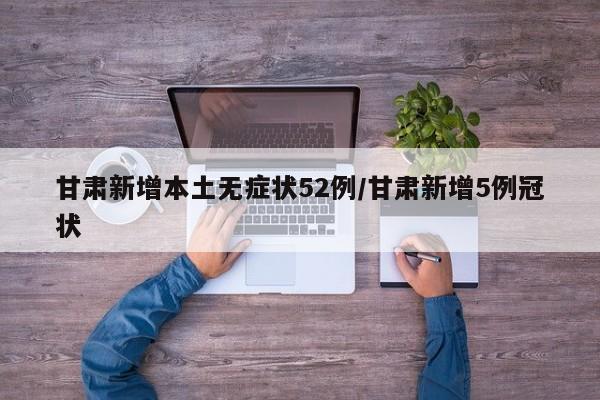 甘肃新增本土无症状52例/甘肃新增5例冠状