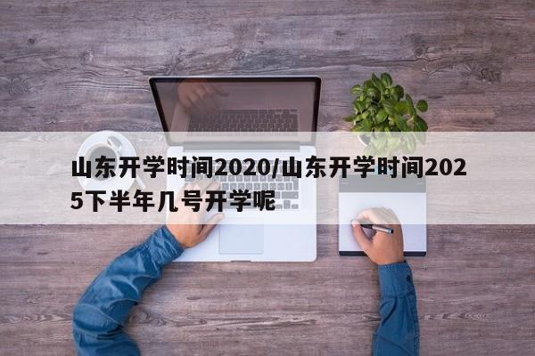 山东开学时间2020/山东开学时间2025下半年几号开学呢