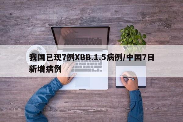 我国已现7例XBB.1.5病例/中国7日新增病例