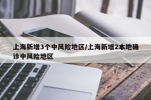 上海新增3个中风险地区/上海新增2本地确诊中风险地区