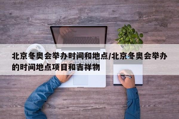 北京冬奥会举办时间和地点/北京冬奥会举办的时间地点项目和吉祥物
