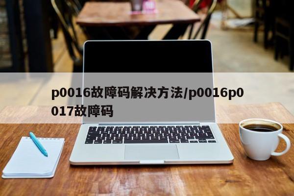 p0016故障码解决方法/p0016p0017故障码