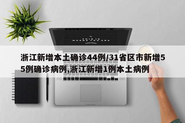 浙江新增本土确诊44例/31省区市新增55例确诊病例,浙江新增1例本土病例