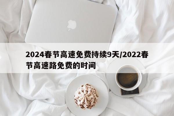 2024春节高速免费持续9天/2022春节高速路免费的时间