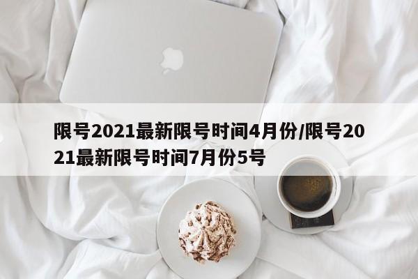限号2021最新限号时间4月份/限号2021最新限号时间7月份5号