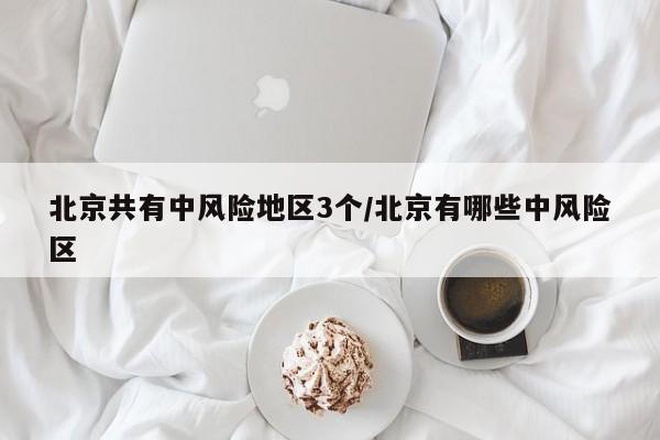 北京共有中风险地区3个/北京有哪些中风险区