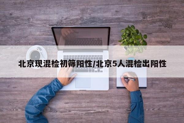 北京现混检初筛阳性/北京5人混检出阳性
