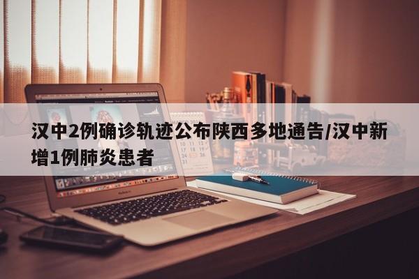 汉中2例确诊轨迹公布陕西多地通告/汉中新增1例肺炎患者