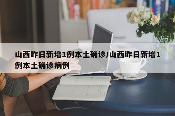 山西昨日新增1例本土确诊/山西昨日新增1例本土确诊病例