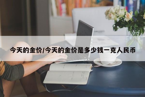 今天的金价/今天的金价是多少钱一克人民币