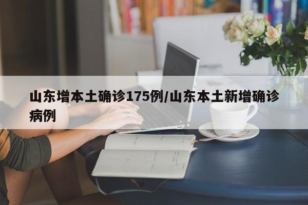 山东增本土确诊175例/山东本土新增确诊病例