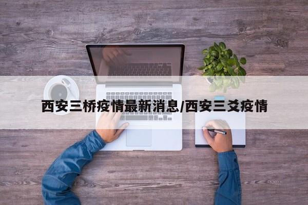 西安三桥疫情最新消息/西安三爻疫情