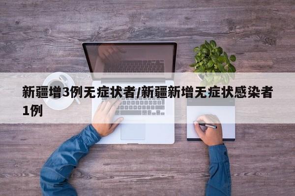 新疆增3例无症状者/新疆新增无症状感染者1例