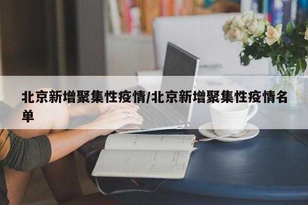 北京新增聚集性疫情/北京新增聚集性疫情名单