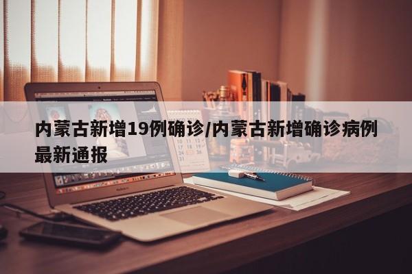 内蒙古新增19例确诊/内蒙古新增确诊病例最新通报