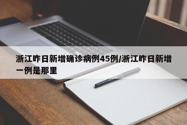 浙江昨日新增确诊病例45例/浙江昨日新增一例是那里