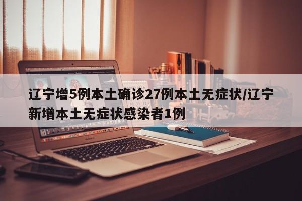 辽宁增5例本土确诊27例本土无症状/辽宁新增本土无症状感染者1例
