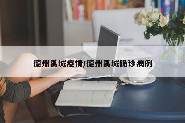 德州禹城疫情/德州禹城确诊病例