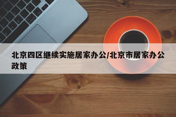 北京四区继续实施居家办公/北京市居家办公政策