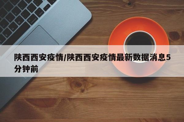 陕西西安疫情/陕西西安疫情最新数据消息5分钟前