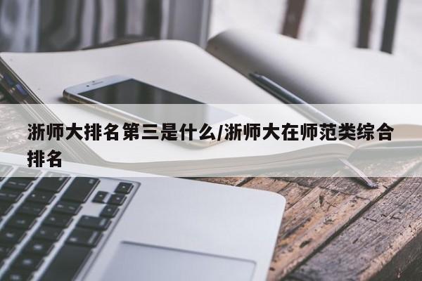 浙师大排名第三是什么/浙师大在师范类综合排名