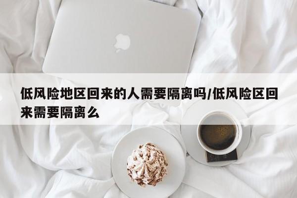 低风险地区回来的人需要隔离吗/低风险区回来需要隔离么