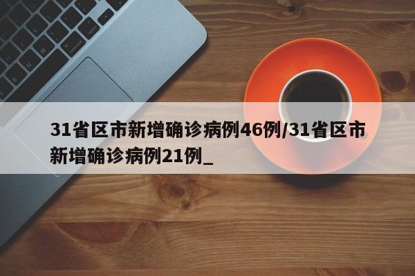 31省区市新增确诊病例46例/31省区市新增确诊病例21例_