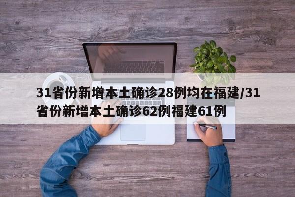 31省份新增本土确诊28例均在福建/31省份新增本土确诊62例福建61例