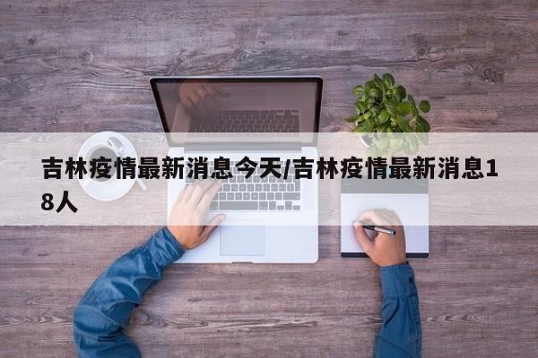 吉林疫情最新消息今天/吉林疫情最新消息18人
