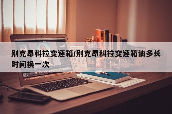 别克昂科拉变速箱/别克昂科拉变速箱油多长时间换一次