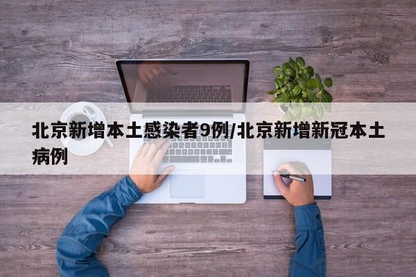 北京新增本土感染者9例/北京新增新冠本土病例