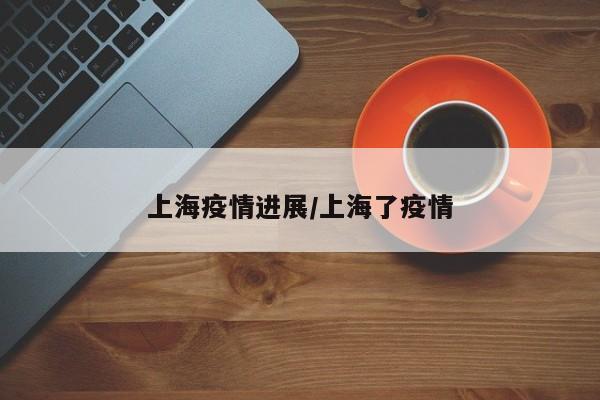 上海疫情进展/上海了疫情