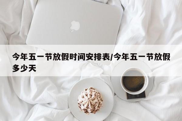 今年五一节放假时间安排表/今年五一节放假多少天