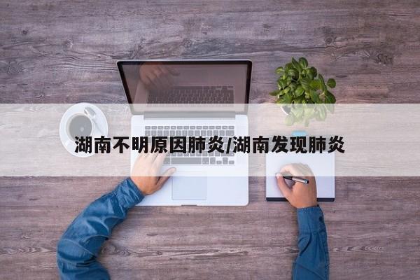湖南不明原因肺炎/湖南发现肺炎