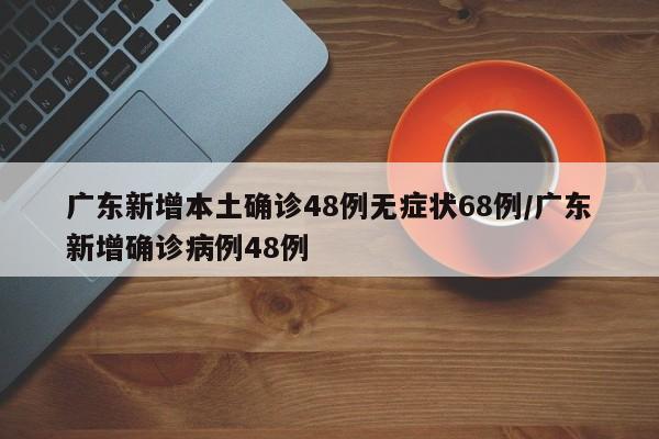 广东新增本土确诊48例无症状68例/广东新增确诊病例48例