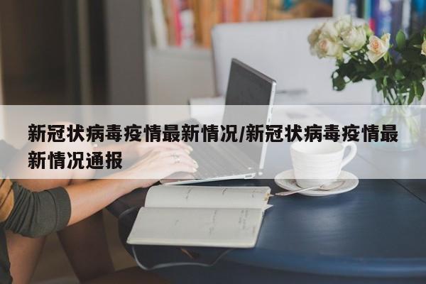 新冠状病毒疫情最新情况/新冠状病毒疫情最新情况通报