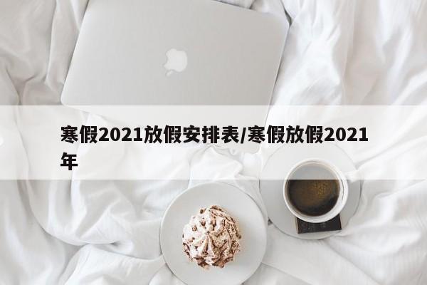 寒假2021放假安排表/寒假放假2021年