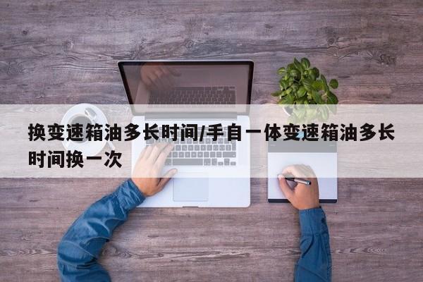 换变速箱油多长时间/手自一体变速箱油多长时间换一次