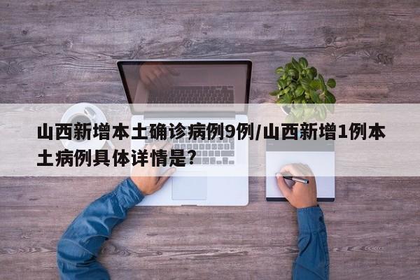 山西新增本土确诊病例9例/山西新增1例本土病例具体详情是?