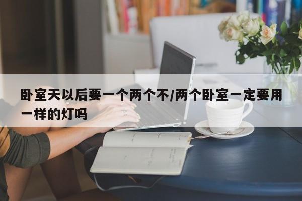 卧室天以后要一个两个不/两个卧室一定要用一样的灯吗