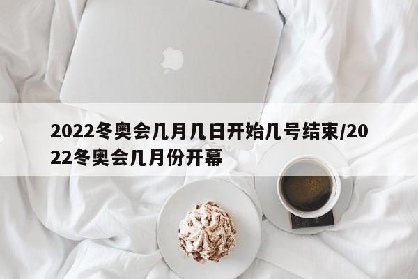 2022冬奥会几月几日开始几号结束/2022冬奥会几月份开幕