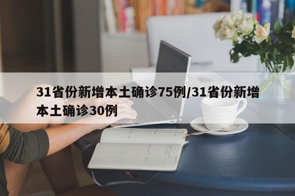 31省份新增本土确诊75例/31省份新增本土确诊30例