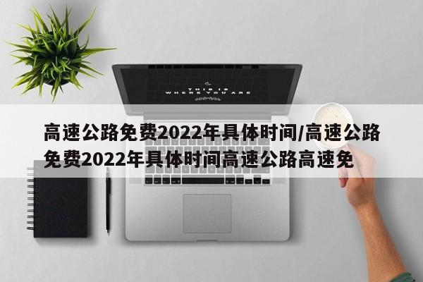 高速公路免费2022年具体时间/高速公路免费2022年具体时间高速公路高速免