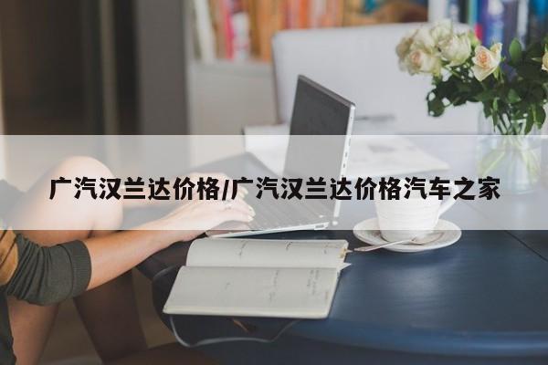 广汽汉兰达价格/广汽汉兰达价格汽车之家