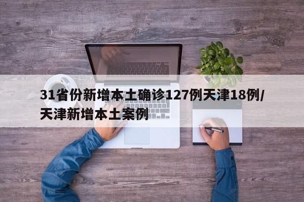31省份新增本土确诊127例天津18例/天津新增本土案例